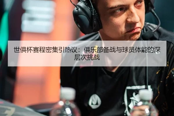 世俱杯赛程密集引热议：俱乐部备战与球员体能的深层次挑战（xingkong）